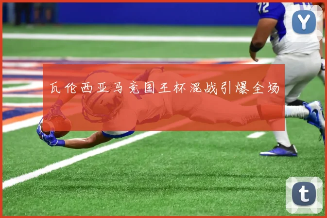瓦伦西亚马竞国王杯混战引爆全场