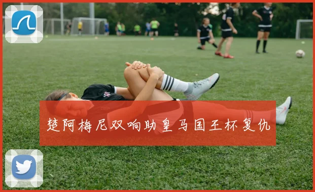 楚阿梅尼双响助皇马国王杯复仇