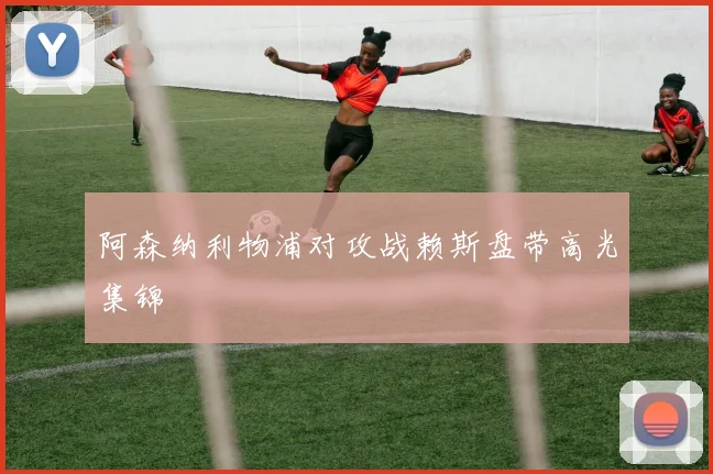 阿森纳利物浦对攻战赖斯盘带高光集锦