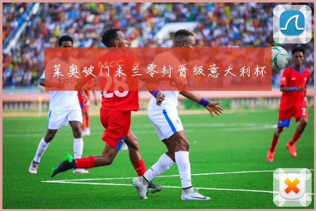 莱奥破门米兰零封晋级意大利杯