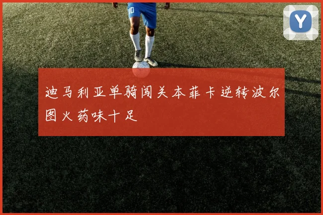迪马利亚单骑闯关本菲卡逆转波尔图火药味十足