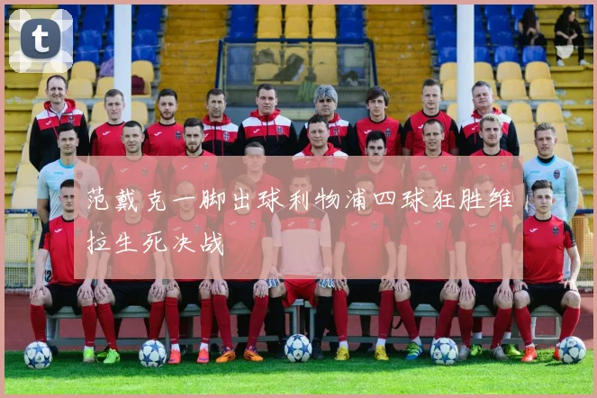 范戴克一脚出球利物浦四球狂胜维拉生死决战