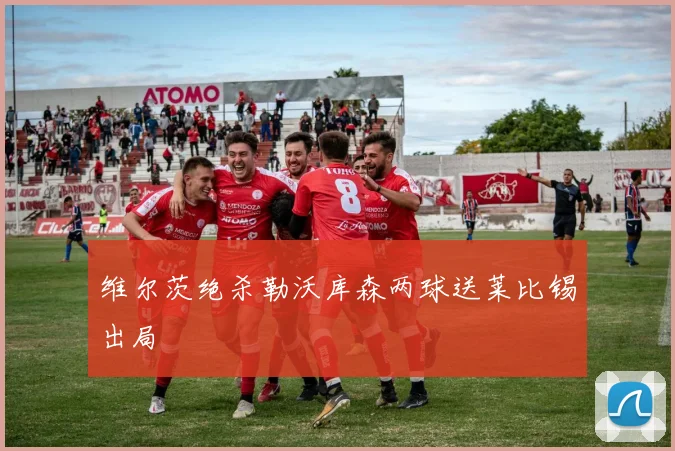 维尔茨绝杀勒沃库森两球送莱比锡出局