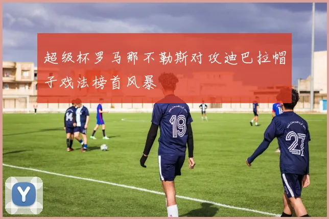 超级杯罗马那不勒斯对攻迪巴拉帽子戏法榜首风暴
