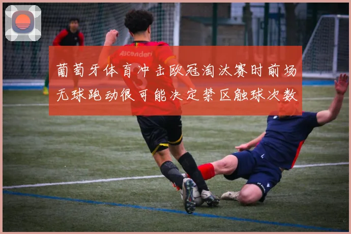 葡萄牙体育冲击欧冠淘汰赛时前场无球跑动很可能决定禁区触球次数