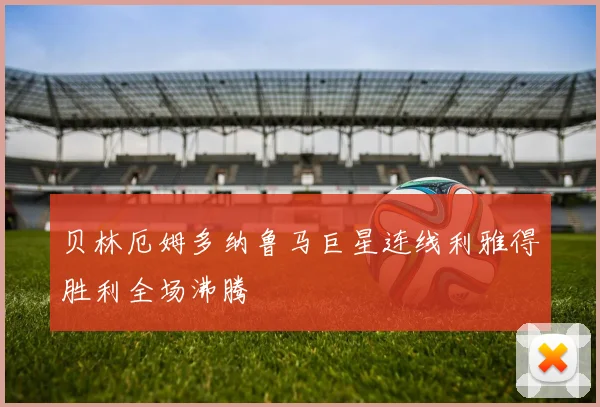 贝林厄姆多纳鲁马巨星连线利雅得胜利全场沸腾