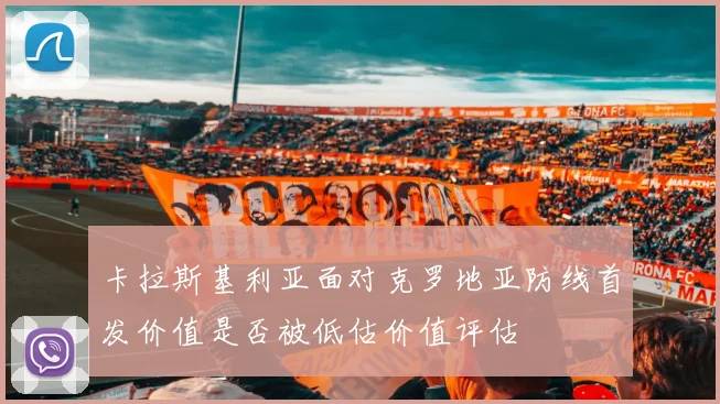 卡拉斯基利亚面对克罗地亚防线首发价值是否被低估价值评估