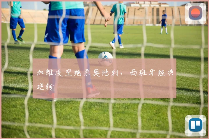 加维凌空绝杀奥地利,西班牙经典逆转