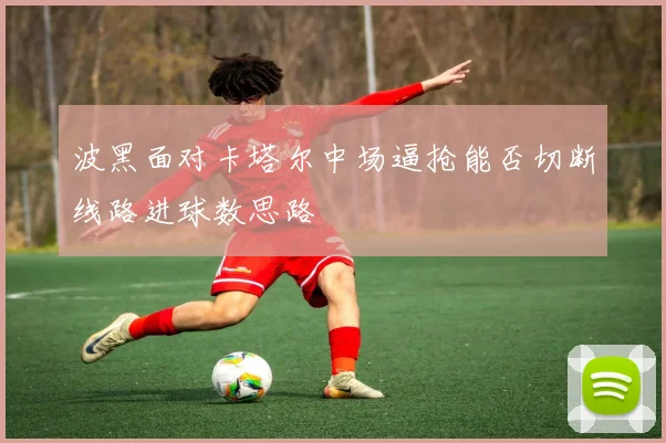 波黑面对卡塔尔中场逼抢能否切断线路进球数思路
