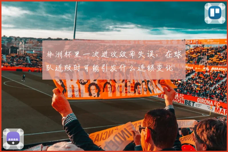 非洲杯里一次进攻效率失误，在球队连败时可能引发什么连锁变化