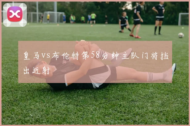 皇马vs布伦特第58分钟主队门将挡出近射