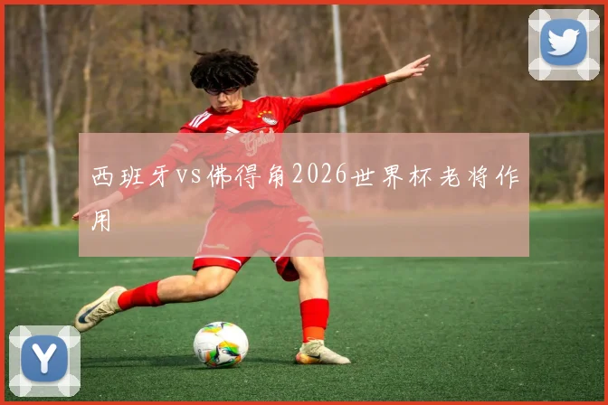 西班牙vs佛得角2026世界杯老将作用