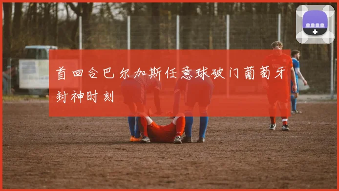 首回合巴尔加斯任意球破门葡萄牙封神时刻