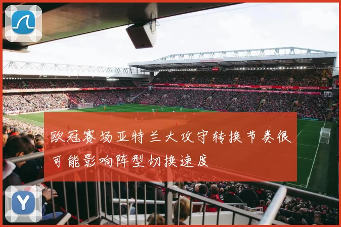 欧冠赛场亚特兰大攻守转换节奏很可能影响阵型切换速度