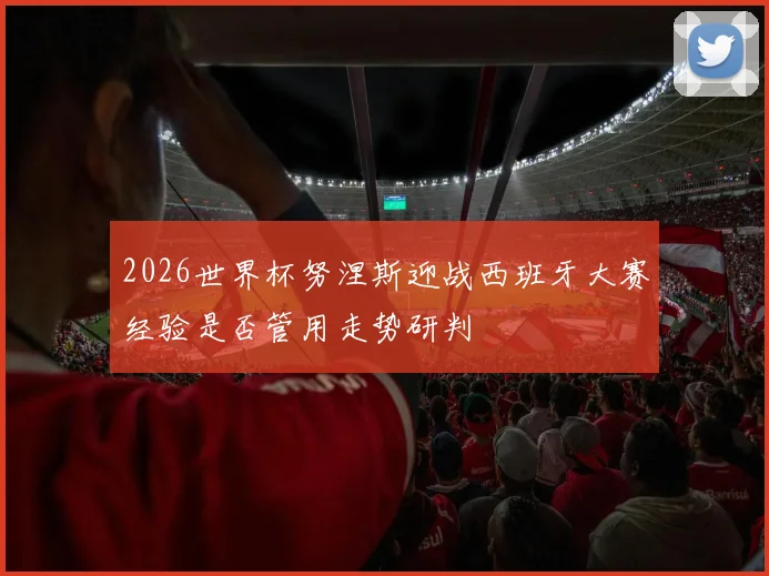 2026世界杯努涅斯迎战西班牙大赛经验是否管用走势研判