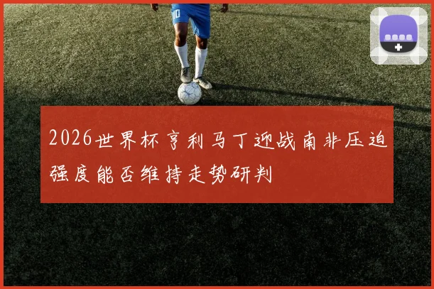 2026世界杯亨利马丁迎战南非压迫强度能否维持走势研判