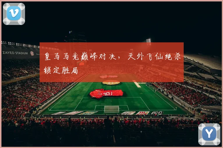 皇马马竞巅峰对决，天外飞仙绝杀锁定胜局
