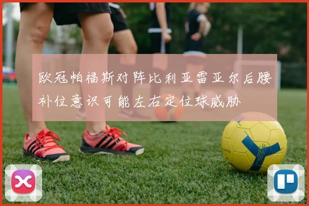欧冠帕福斯对阵比利亚雷亚尔后腰补位意识可能左右定位球威胁