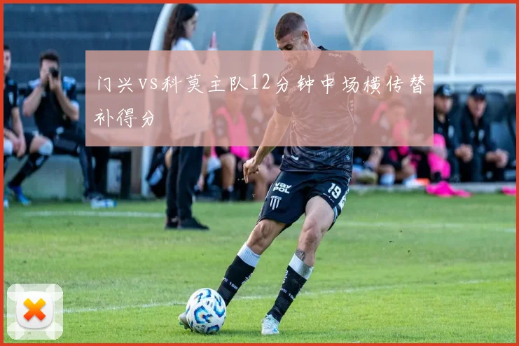 门兴vs科莫主队12分钟中场横传替补得分