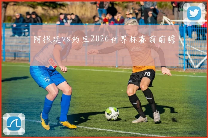 阿根廷vs约旦2026世界杯赛前前瞻