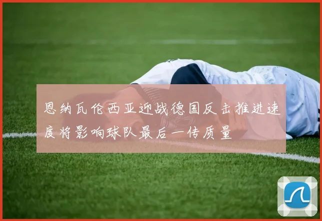 恩纳瓦伦西亚迎战德国反击推进速度将影响球队最后一传质量