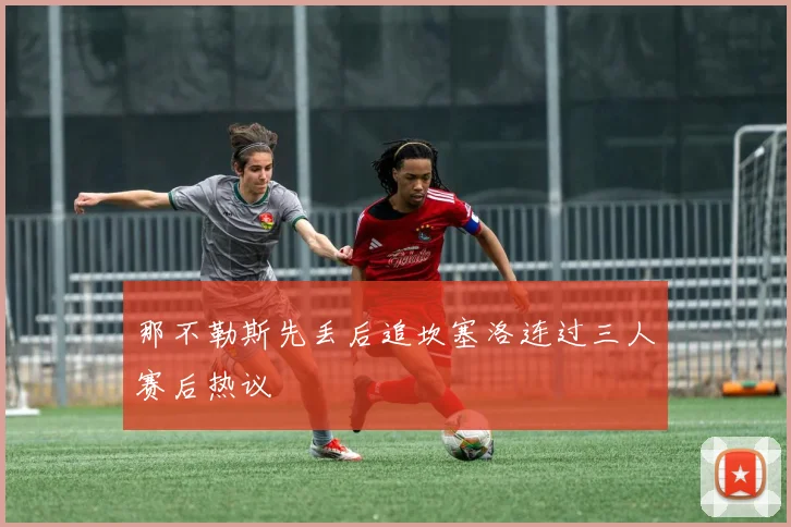 那不勒斯先丢后追坎塞洛连过三人赛后热议