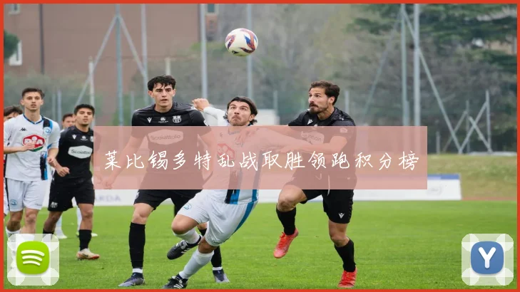莱比锡多特乱战取胜领跑积分榜