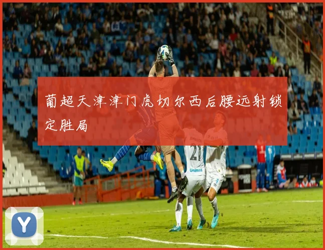 葡超天津津门虎切尔西后腰远射锁定胜局