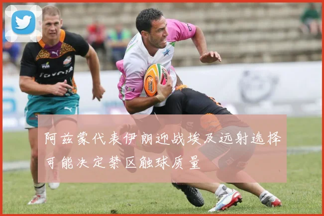 阿兹蒙代表伊朗迎战埃及远射选择可能决定禁区触球质量