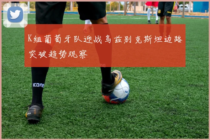 K组葡萄牙队迎战乌兹别克斯坦边路突破趋势观察