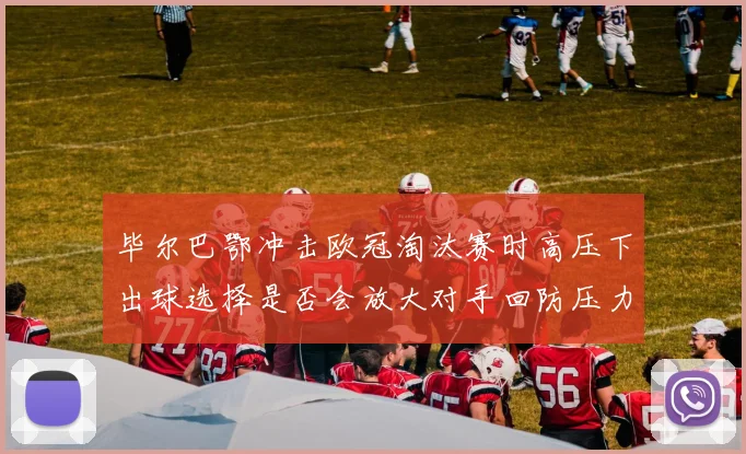 毕尔巴鄂冲击欧冠淘汰赛时高压下出球选择是否会放大对手回防压力