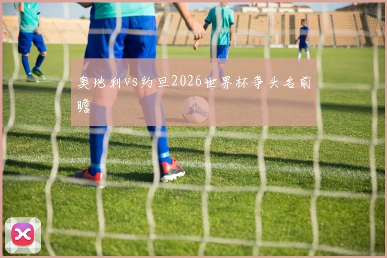 奥地利vs约旦2026世界杯争头名前瞻