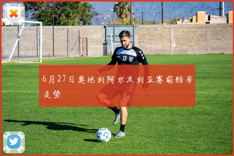 6月27日奥地利阿尔及利亚赛前赔率走势