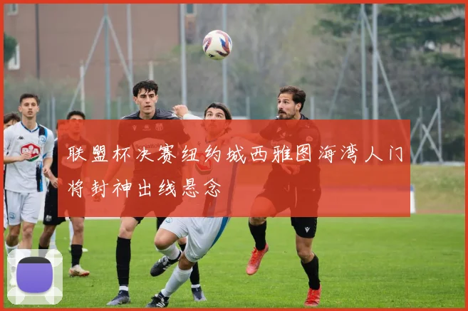 联盟杯决赛纽约城西雅图海湾人门将封神出线悬念