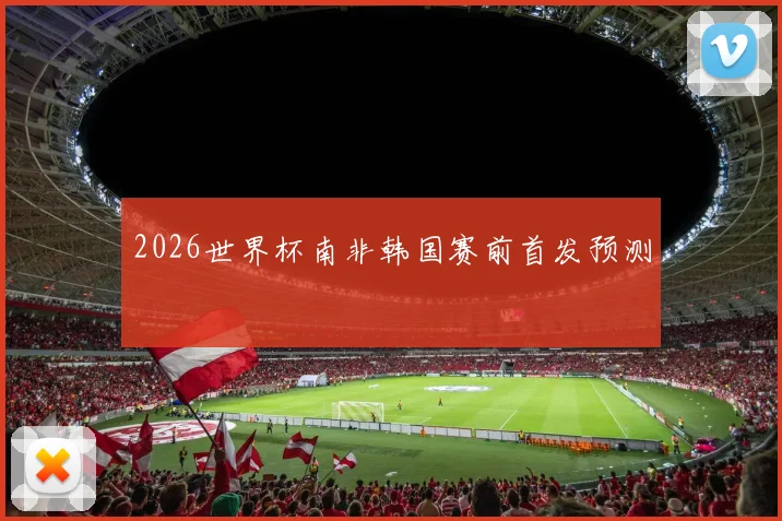2026世界杯南非韩国赛前首发预测