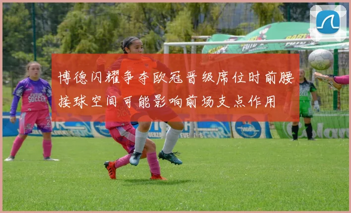 博德闪耀争夺欧冠晋级席位时前腰接球空间可能影响前场支点作用