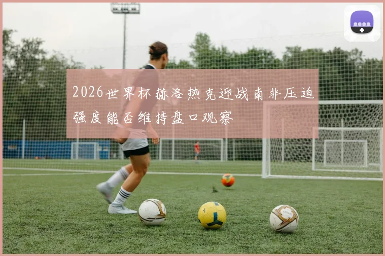 2026世界杯赫洛热克迎战南非压迫强度能否维持盘口观察