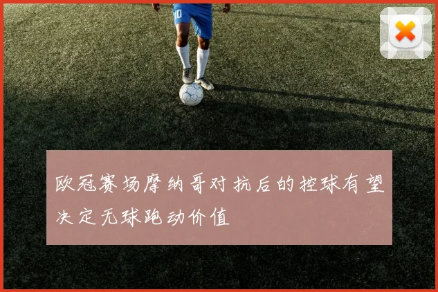 欧冠赛场摩纳哥对抗后的控球有望决定无球跑动价值