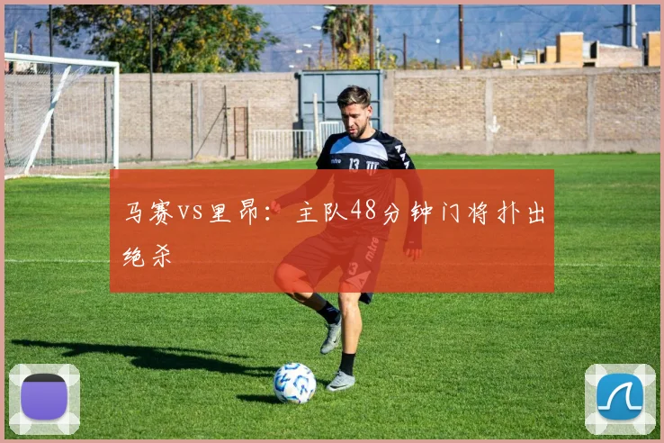马赛vs里昂:主队48分钟门将扑出绝杀