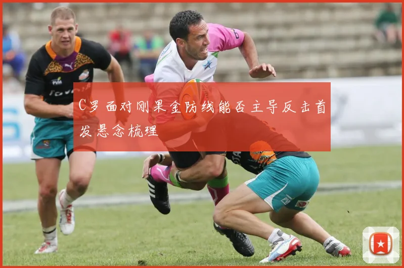 C罗面对刚果金防线能否主导反击首发悬念梳理
