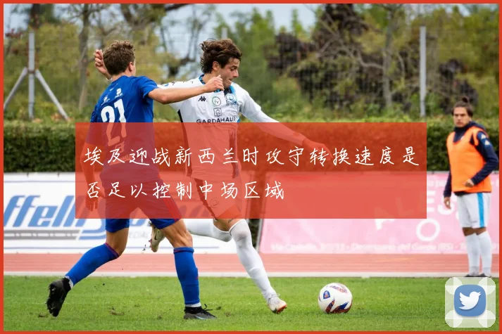 埃及迎战新西兰时攻守转换速度是否足以控制中场区域