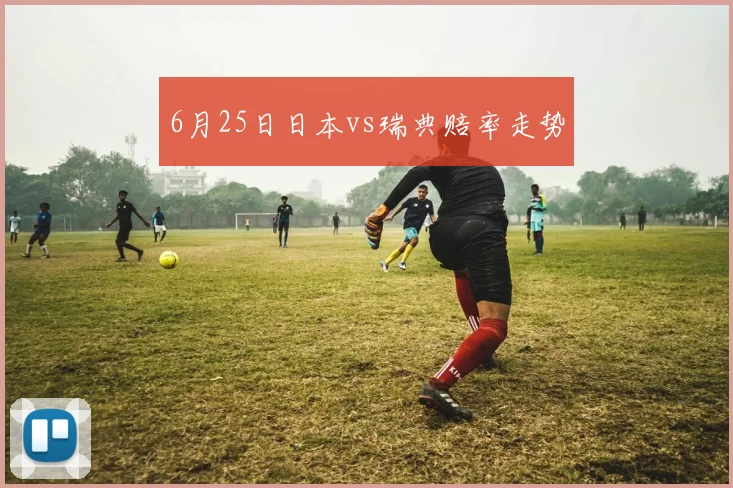 6月25日日本vs瑞典赔率走势