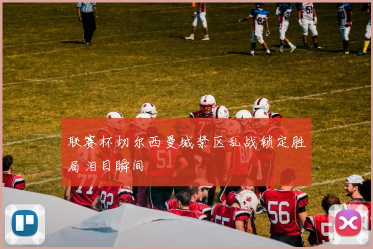 联赛杯切尔西曼城禁区乱战锁定胜局泪目瞬间