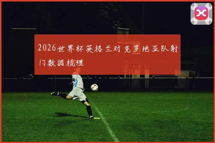 2026世界杯英格兰对克罗地亚队射门数据梳理