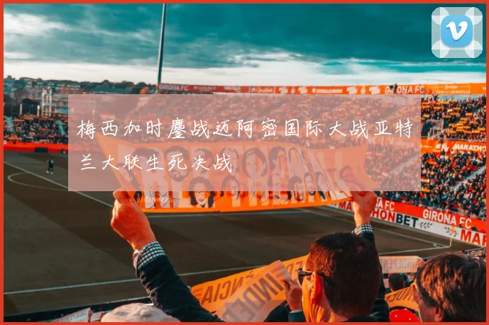 梅西加时鏖战迈阿密国际大战亚特兰大联生死决战