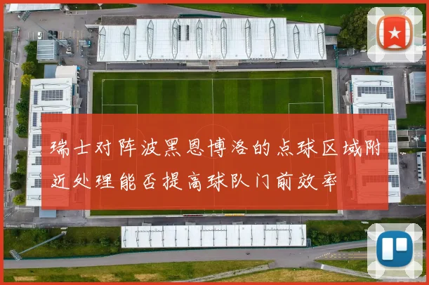 瑞士对阵波黑恩博洛的点球区域附近处理能否提高球队门前效率