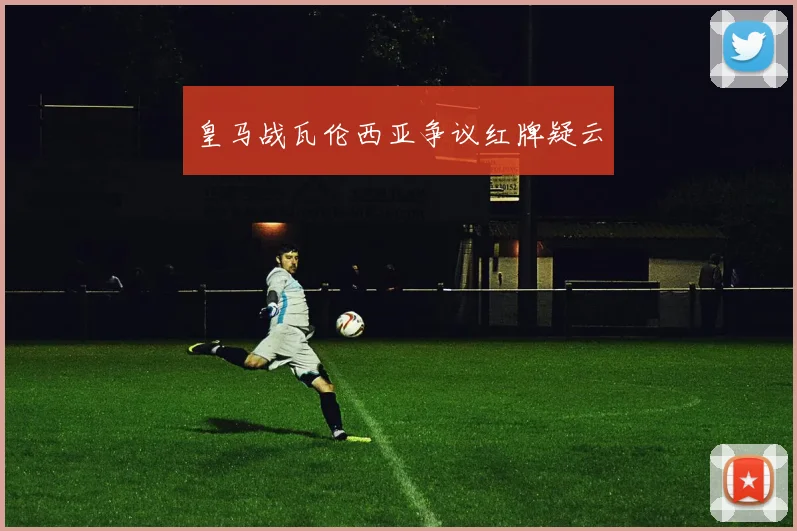 皇马战瓦伦西亚争议红牌疑云