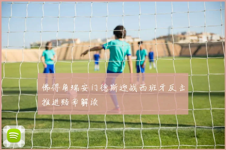 佛得角瑞安门德斯迎战西班牙反击推进赔率解读