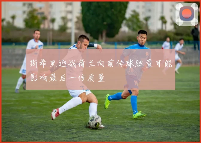斯希里迎战荷兰向前传球胆量可能影响最后一传质量