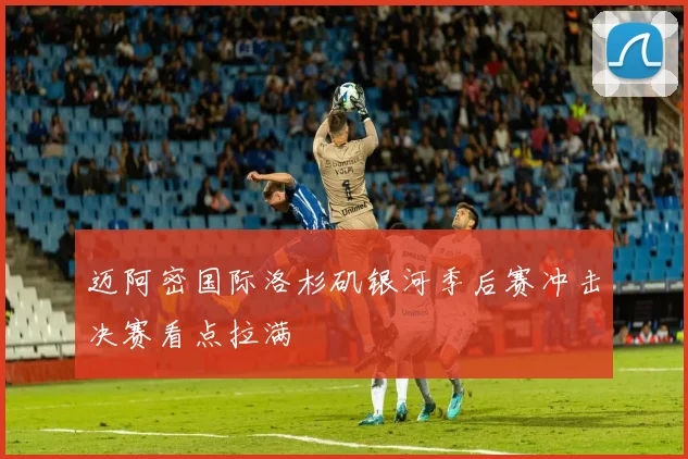 迈阿密国际洛杉矶银河季后赛冲击决赛看点拉满
